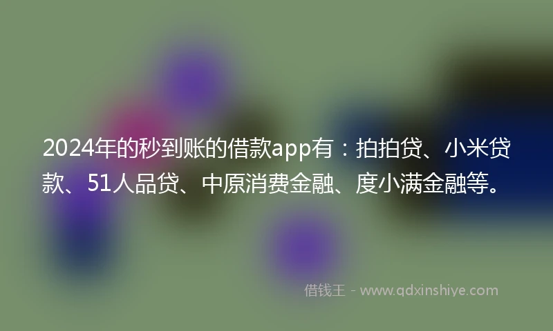 2024年的秒到账的借款app有:拍拍贷、小米贷款、51人品贷、中原消费金融、度小满金融等。