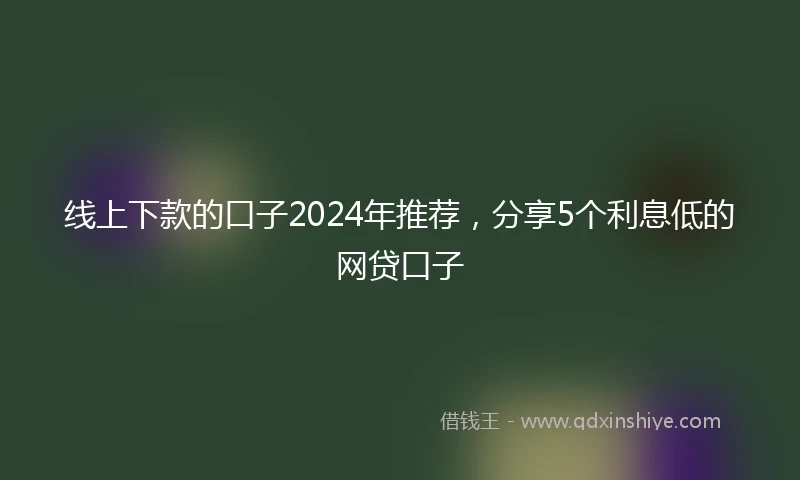 线上下款的口子2024年推荐，分享5个利息低的网贷口子