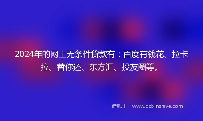 2024年的网上无条件贷款有：百度有钱花、拉卡拉、替你还、东方汇、投友圈等。