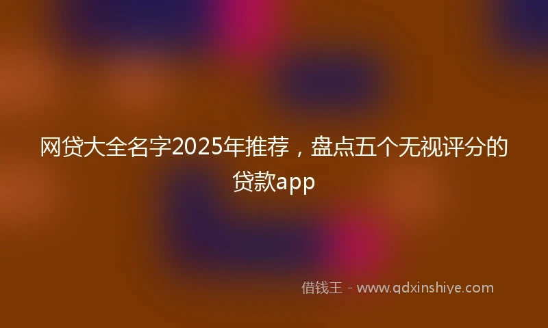 网贷大全名字2025年推荐，盘点五个无视评分的贷款app