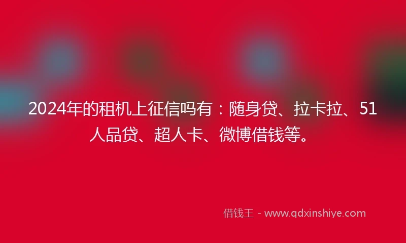2024年的租机上征信吗有:随身贷、拉卡拉、51人品贷、超人卡、微博借钱等。