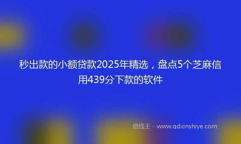 秒出款的小额贷款2025年精选，盘点5个芝麻信用439分下款的软件