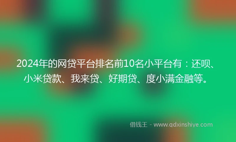 2024年的网贷平台排名前10名小平台有：还呗、小米贷款、我来贷、好期贷、度小满金融等。