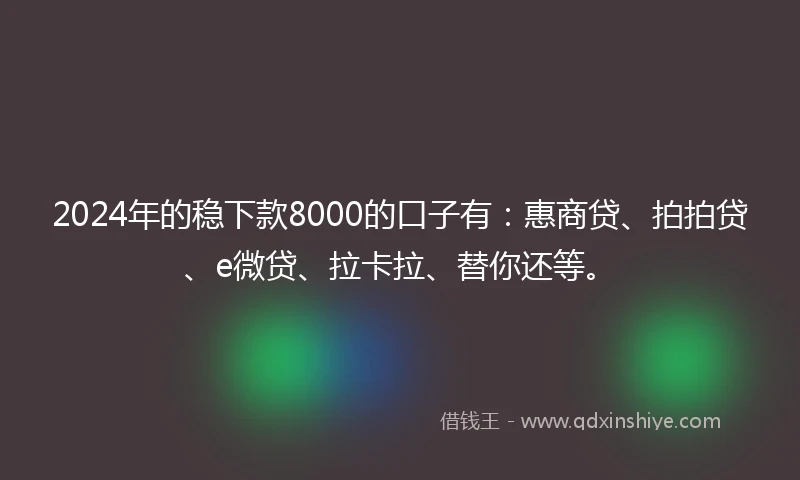 2024年的稳下款8000的口子有：惠商贷、拍拍贷、e微贷、拉卡拉、替你还等。