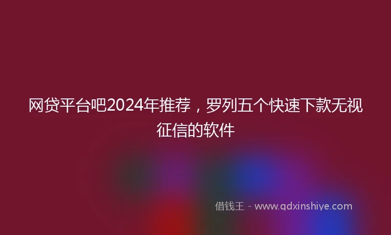 网贷平台吧2024年推荐，罗列五个快速下款无视征信的软件