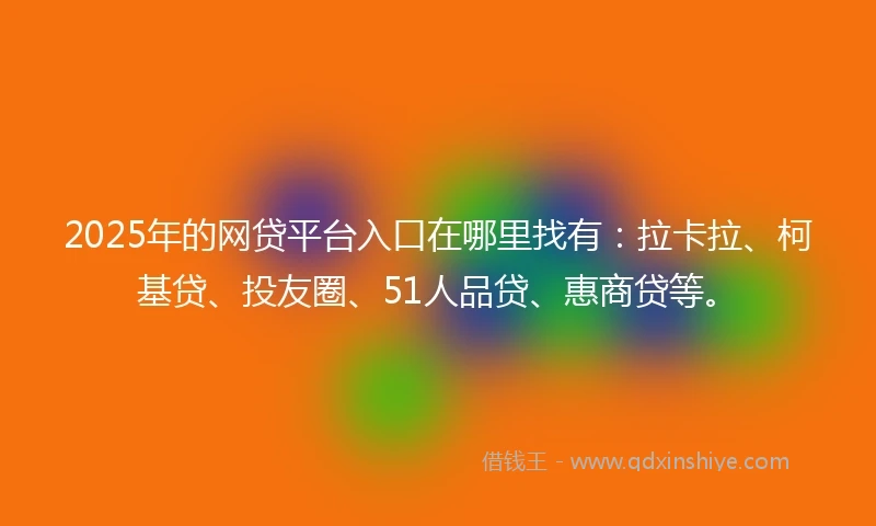 2025年的网贷平台入口在哪里找有：拉卡拉、柯基贷、投友圈、51人品贷、惠商贷等。