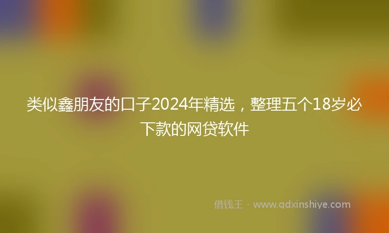 类似鑫朋友的口子2024年精选，整理五个18岁必下款的网贷软件
