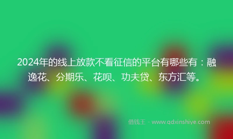 2024年的线上放款不看征信的平台有哪些有：融逸花、分期乐、花呗、功夫贷、东方汇等。