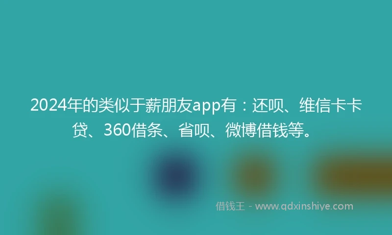 2024年的类似于薪朋友app有：还呗、维信卡卡贷、360借条、省呗、微博借钱等。