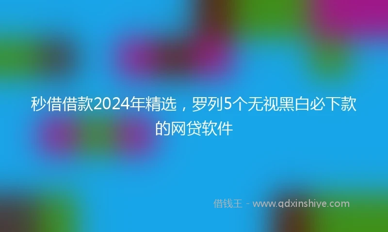 秒借借款2024年精选，罗列5个无视黑白必下款的网贷软件