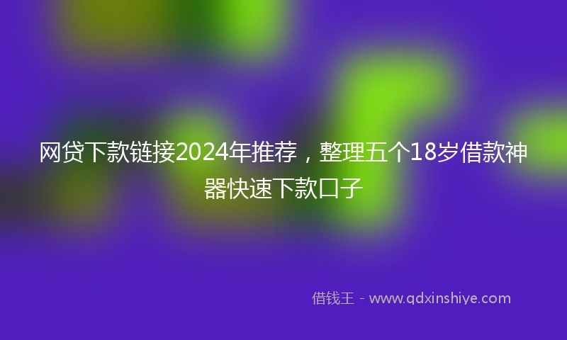 网贷下款链接2024年推荐，整理五个18岁借款神器快速下款口子