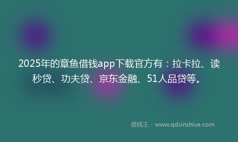 2025年的章鱼借钱app下载官方有：拉卡拉、读秒贷、功夫贷、京东金融、51人品贷等。