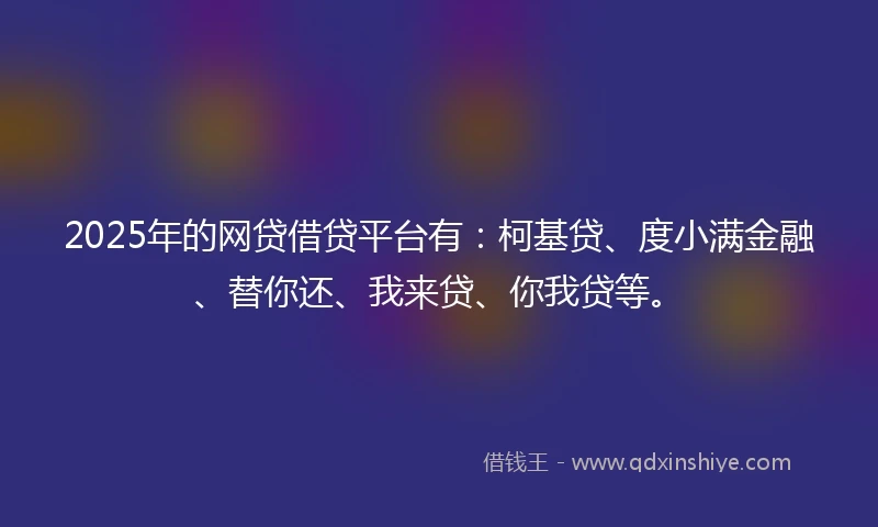 2025年的网贷借贷平台有：柯基贷、度小满金融、替你还、我来贷、你我贷等。