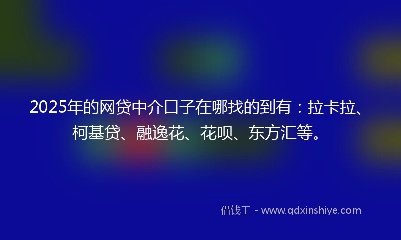 2025年的网贷中介口子在哪找的到有：拉卡拉、柯基贷、融逸花、花呗、东方汇等。