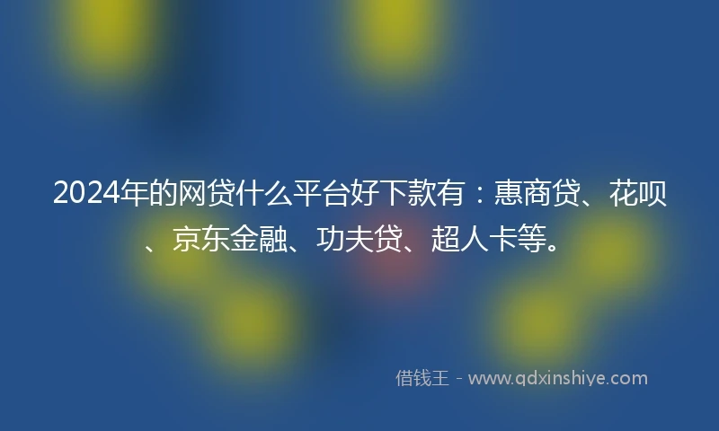 2024年的网贷什么平台好下款有:惠商贷、花呗、京东金融、功夫贷、超人卡等。