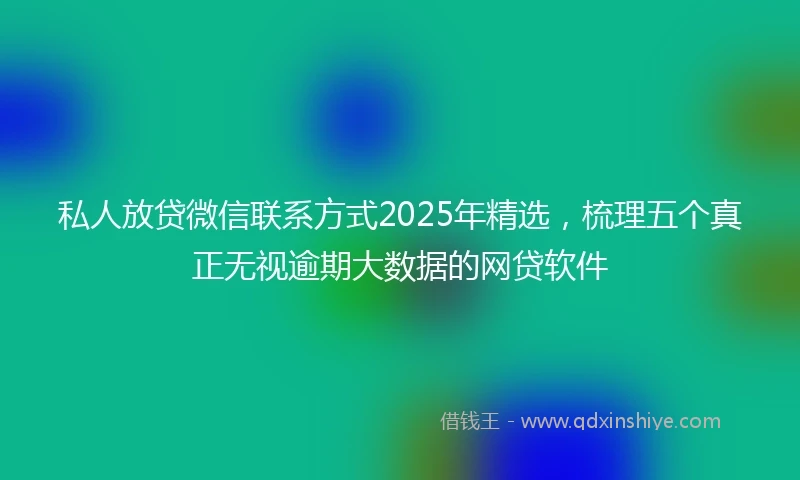 私人放贷微信联系方式2025年精选，梳理五个真正无视逾期大数据的网贷软件
