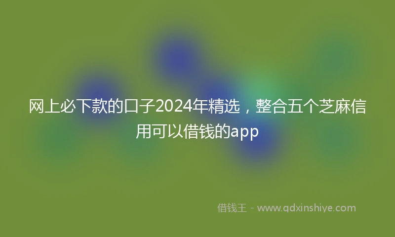 网上必下款的口子2024年精选，整合五个芝麻信用可以借钱的app