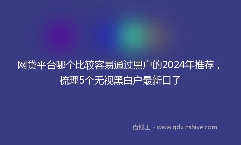 网贷平台哪个比较容易通过黑户的2024年推荐，梳理5个无视黑白户最新口子