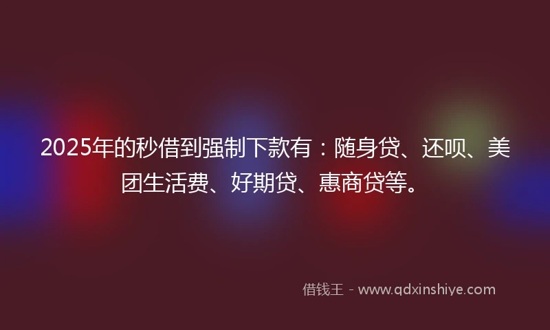 2025年的秒借到强制下款有：随身贷、还呗、美团生活费、好期贷、惠商贷等。