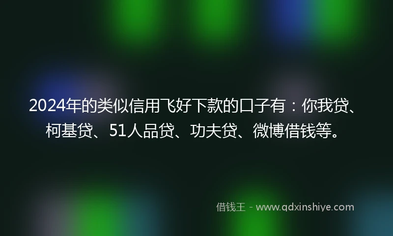 2024年的类似信用飞好下款的口子有:你我贷、柯基贷、51人品贷、功夫贷、微博借钱等。