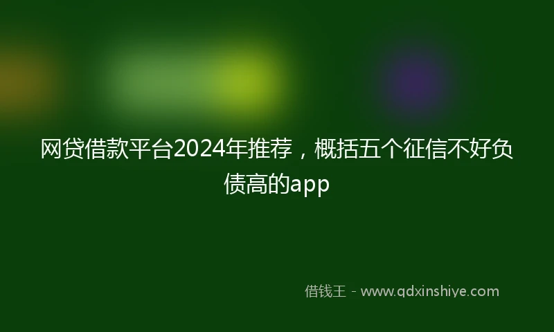 网贷借款平台2024年推荐，概括五个征信不好负债高的app