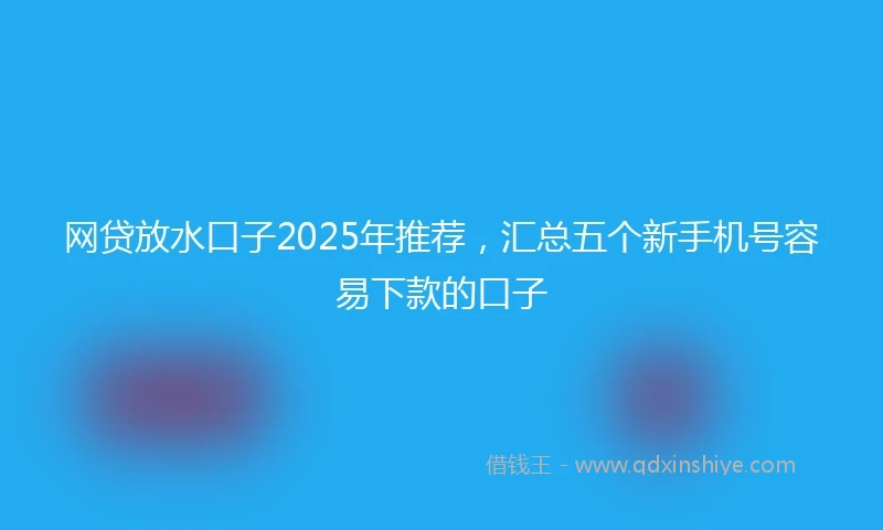 网贷放水口子2025年推荐，汇总五个新手机号容易下款的口子