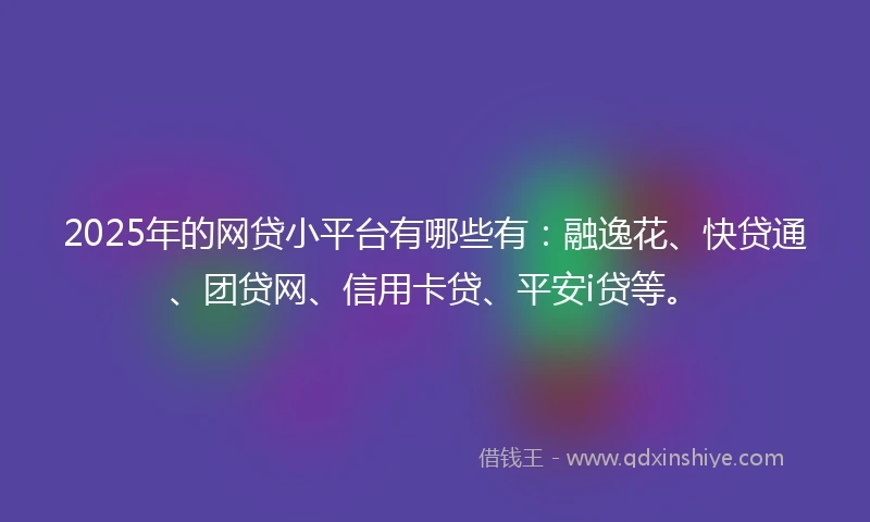 2025年的网贷小平台有哪些有：融逸花、快贷通、团贷网、信用卡贷、平安i贷等。