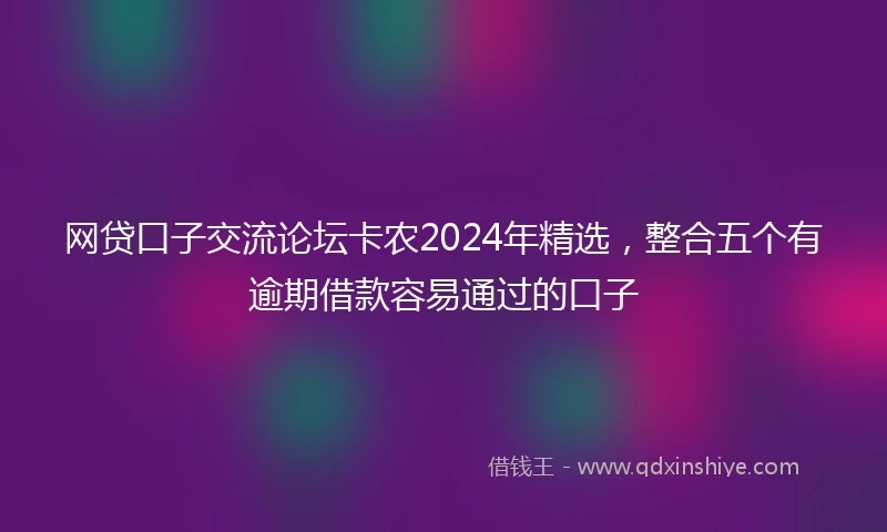 网贷口子交流论坛卡农2024年精选，整合五个有逾期借款容易通过的口子