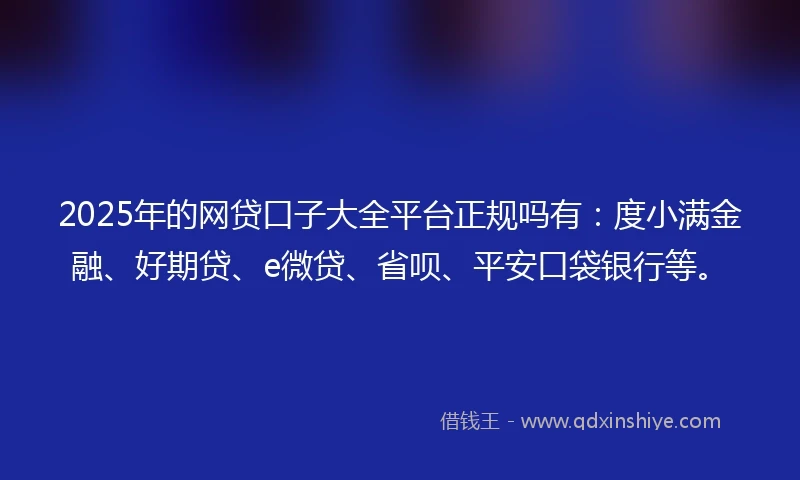 2025年的网贷口子大全平台正规吗有：度小满金融、好期贷、e微贷、省呗、平安口袋银行等。