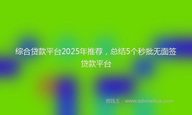 综合贷款平台2025年推荐，总结5个秒批无面签贷款平台