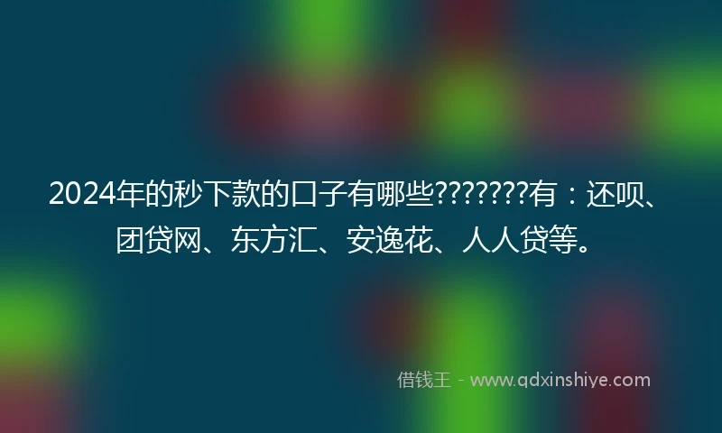 2024年的秒下款的口子有哪些???????有：还呗、团贷网、东方汇、安逸花、人人贷等。