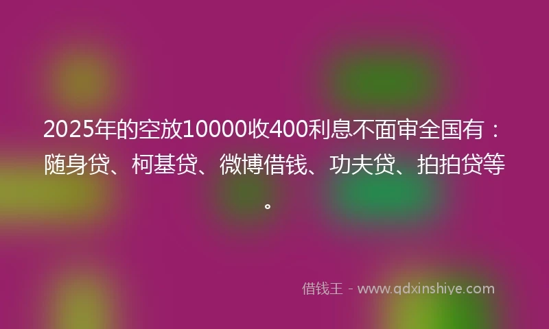 2025年的空放10000收400利息不面审全国有：随身贷、柯基贷、微博借钱、功夫贷、拍拍贷等。