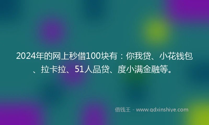 2024年的网上秒借100块有：你我贷、小花钱包、拉卡拉、51人品贷、度小满金融等。