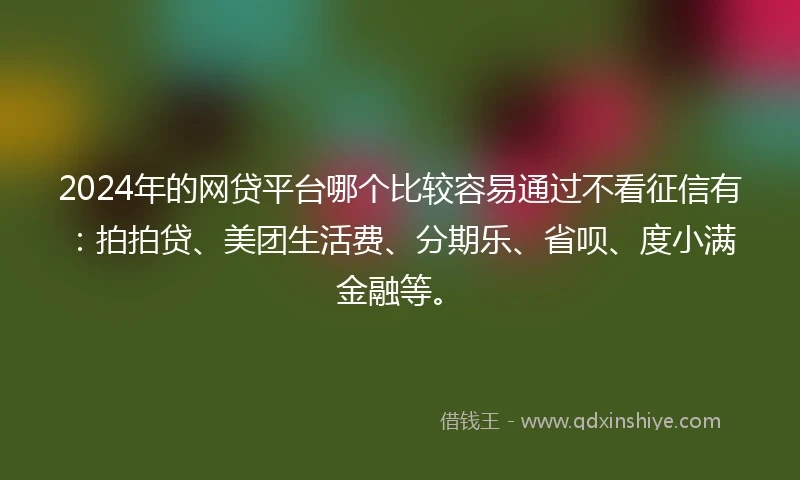 2024年的网贷平台哪个比较容易通过不看征信有：拍拍贷、美团生活费、分期乐、省呗、度小满金融等。
