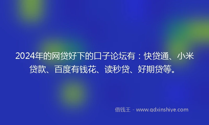 2024年的网贷好下的口子论坛有：快贷通、小米贷款、百度有钱花、读秒贷、好期贷等。