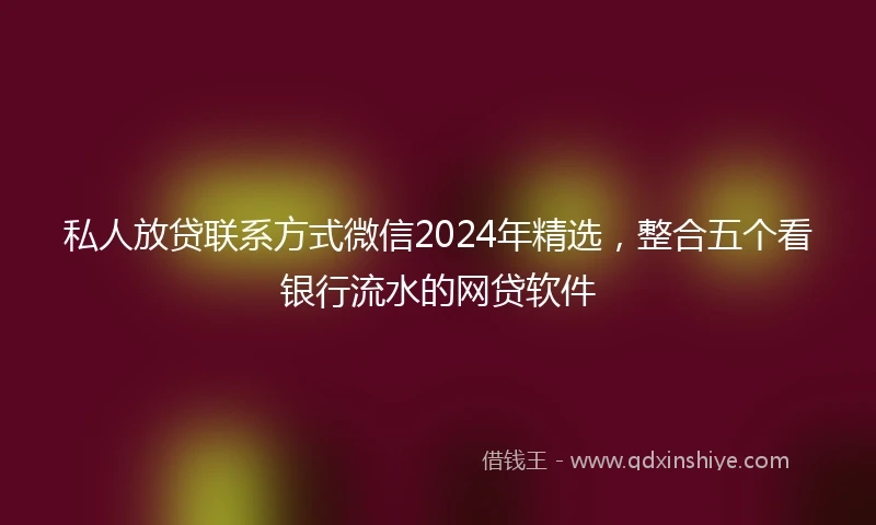 私人放贷联系方式微信2024年精选，整合五个看银行流水的网贷软件