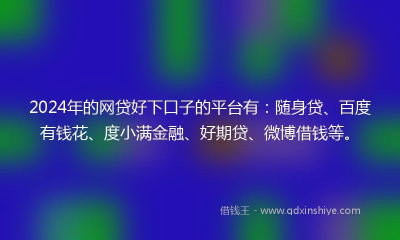 2024年的网贷好下口子的平台有：随身贷、百度有钱花、度小满金融、好期贷、微博借钱等。
