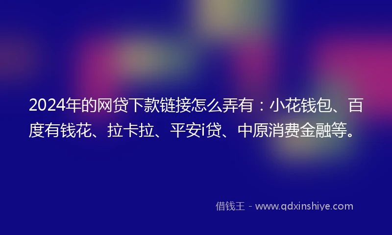 2024年的网贷下款链接怎么弄有：小花钱包、百度有钱花、拉卡拉、平安i贷、中原消费金融等。