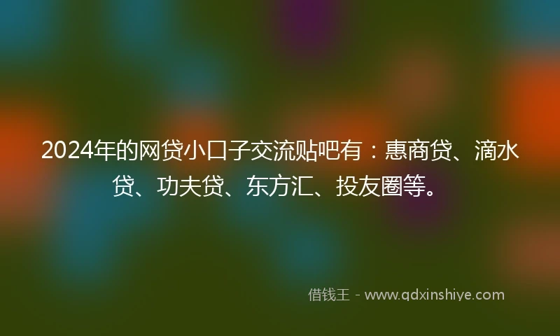 2024年的网贷小口子交流贴吧有：惠商贷、滴水贷、功夫贷、东方汇、投友圈等。