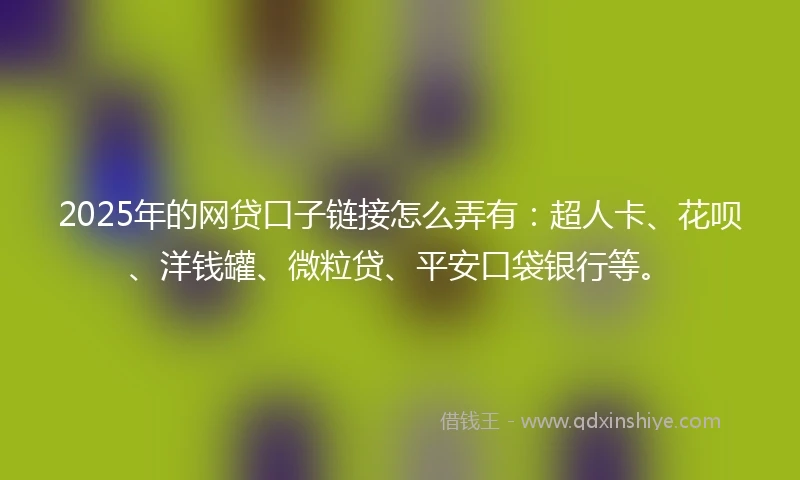 2025年的网贷口子链接怎么弄有：超人卡、花呗、洋钱罐、微粒贷、平安口袋银行等。