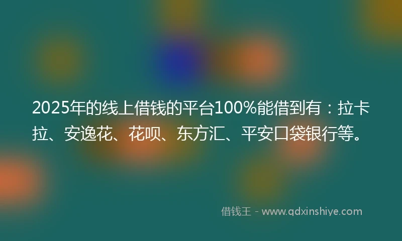 2025年的线上借钱的平台100%能借到有：拉卡拉、安逸花、花呗、东方汇、平安口袋银行等。