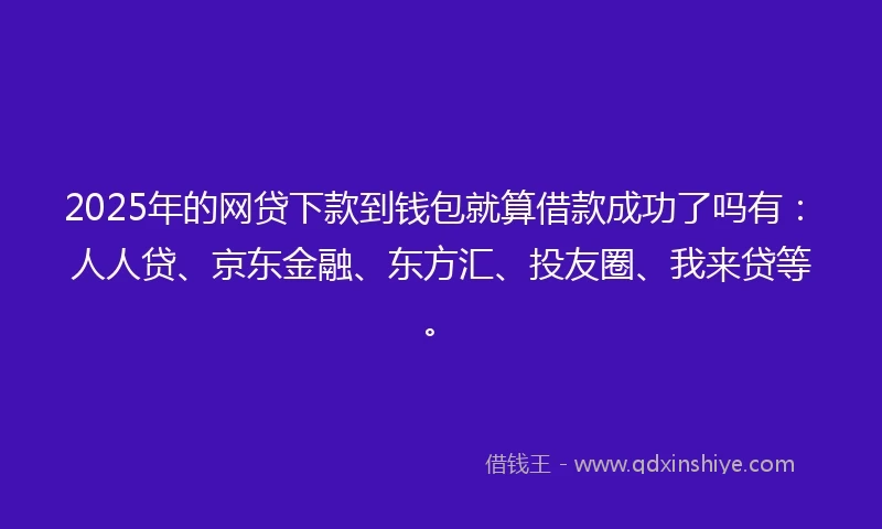 2025年的网贷下款到钱包就算借款成功了吗有：人人贷、京东金融、东方汇、投友圈、我来贷等。