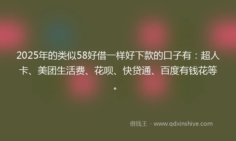 2025年的类似58好借一样好下款的口子有：超人卡、美团生活费、花呗、快贷通、百度有钱花等。