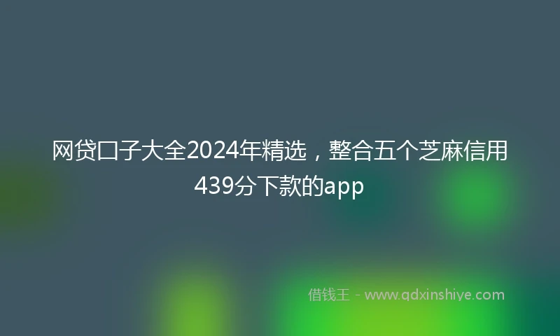 网贷囗子大全2024年精选,整合五个芝麻信用439分下款的app