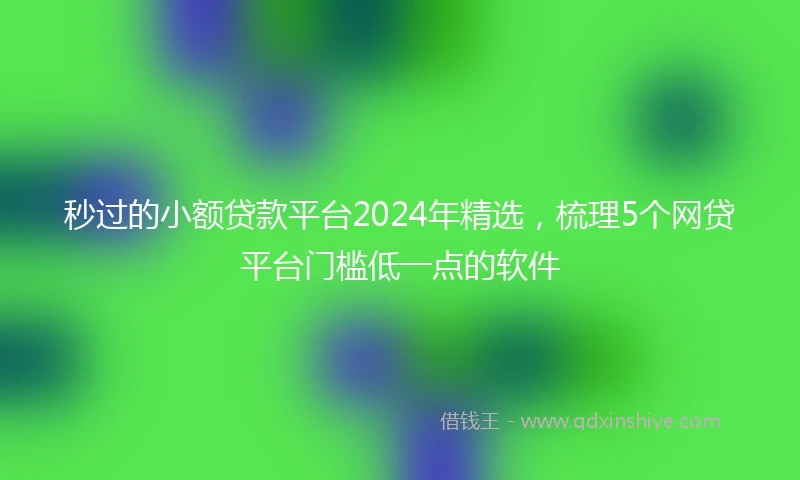 秒过的小额贷款平台2024年精选，梳理5个网贷平台门槛低一点的软件