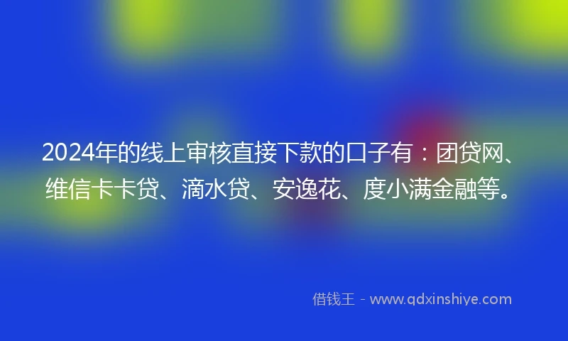 2024年的线上审核直接下款的口子有：团贷网、维信卡卡贷、滴水贷、安逸花、度小满金融等。