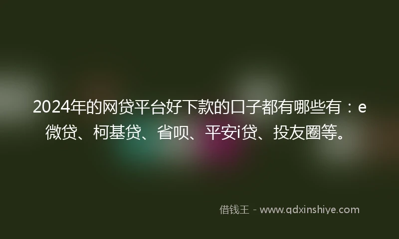2024年的网贷平台好下款的口子都有哪些有：e微贷、柯基贷、省呗、平安i贷、投友圈等。