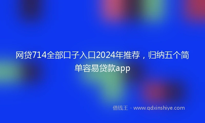 网贷714全部口子入口2024年推荐,归纳五个简单容易贷款app