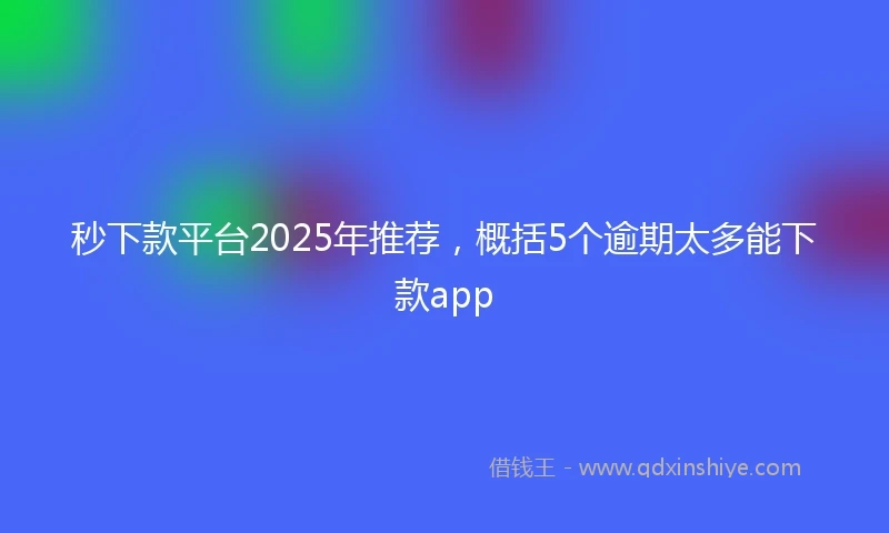 秒下款平台2025年推荐，概括5个逾期太多能下款app