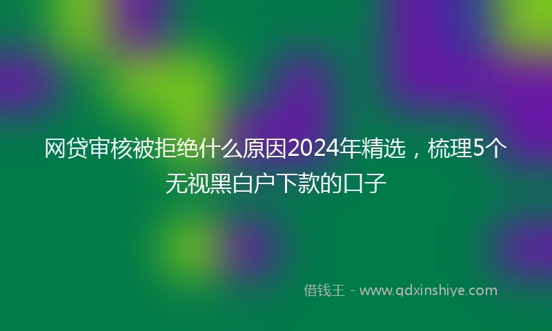 网贷审核被拒绝什么原因2024年精选，梳理5个无视黑白户下款的口子